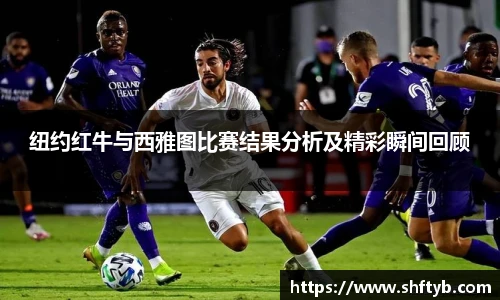 纽约红牛与西雅图比赛结果分析及精彩瞬间回顾